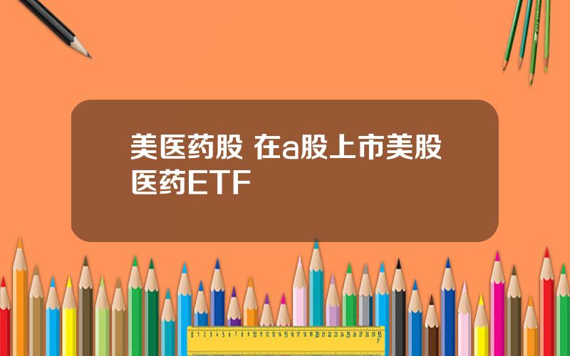 美医药股 在a股上市美股医药ETF